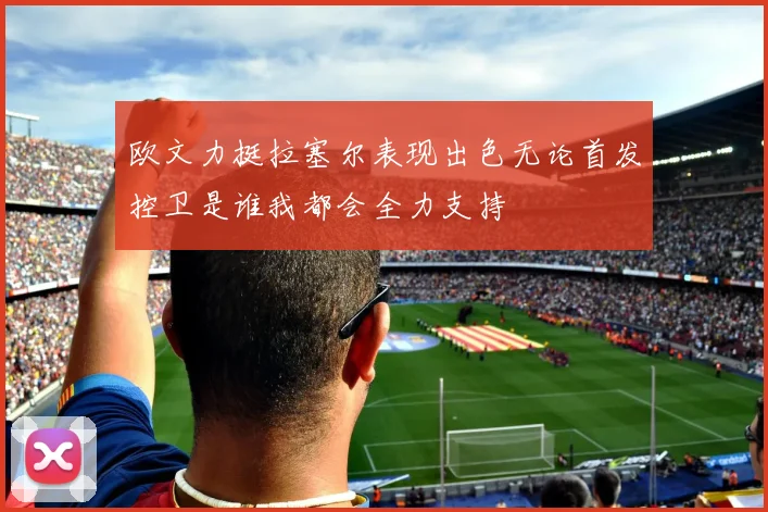 欧文力挺拉塞尔表现出色无论首发控卫是谁我都会全力支持