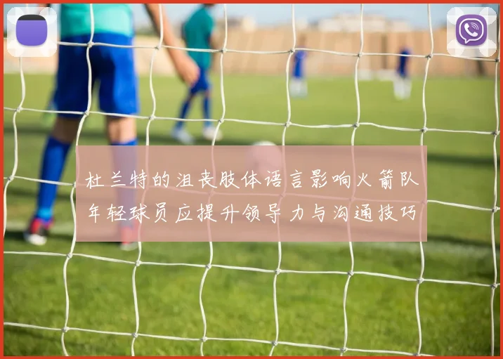杜兰特的沮丧肢体语言影响火箭队年轻球员应提升领导力与沟通技巧