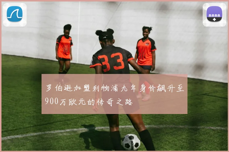 罗伯逊加盟利物浦九年身价飙升至900万欧元的传奇之路