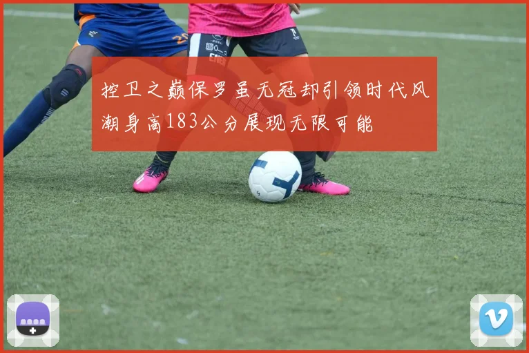 控卫之巅保罗虽无冠却引领时代风潮身高183公分展现无限可能
