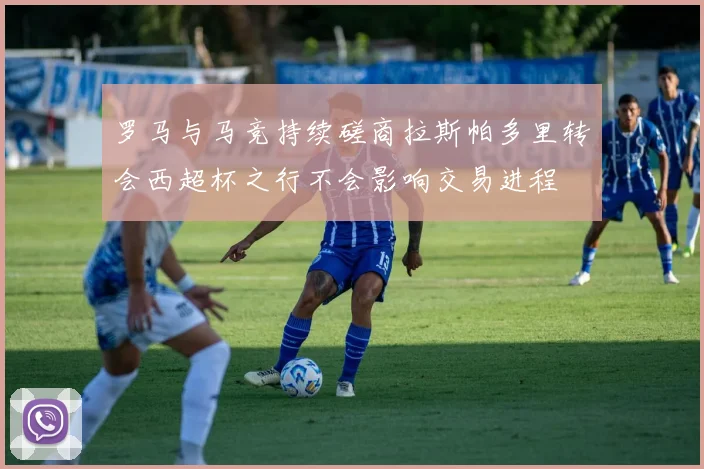 罗马与马竞持续磋商拉斯帕多里转会西超杯之行不会影响交易进程