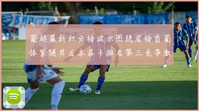 葡超最新积分榜波尔图稳居榜首葡体紧随其后本菲卡排名第三竞争激烈