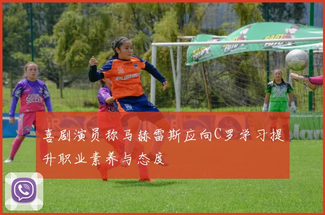 喜剧演员称马赫雷斯应向C罗学习提升职业素养与态度