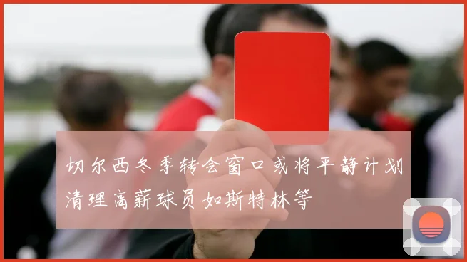 切尔西冬季转会窗口或将平静计划清理高薪球员如斯特林等