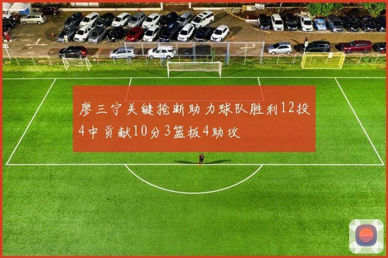 廖三宁关键抢断助力球队胜利12投4中贡献10分3篮板4助攻
