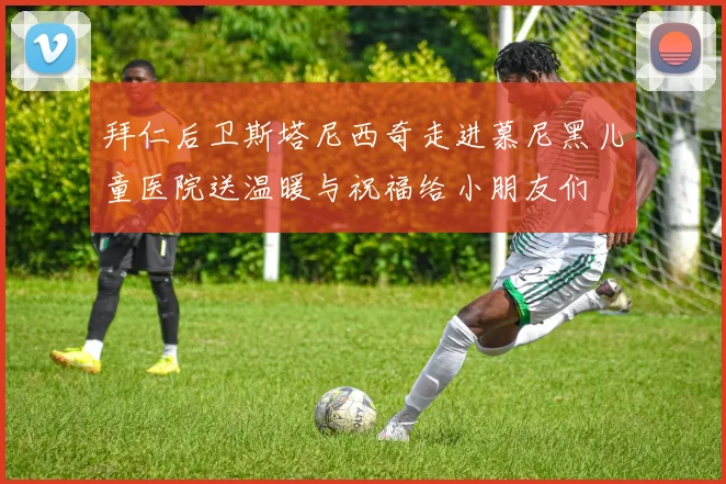 拜仁后卫斯塔尼西奇走进慕尼黑儿童医院送温暖与祝福给小朋友们