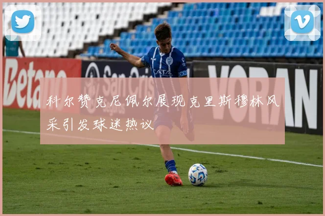 科尔赞克尼佩尔展现克里斯穆林风采引发球迷热议