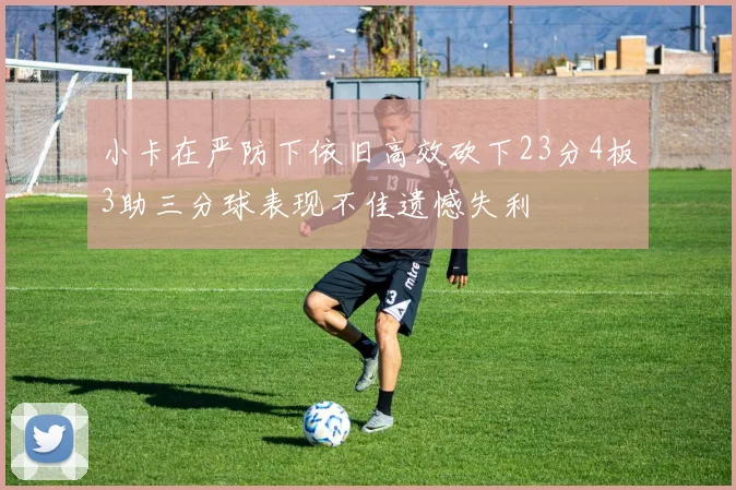 小卡在严防下依旧高效砍下23分4板3助三分球表现不佳遗憾失利