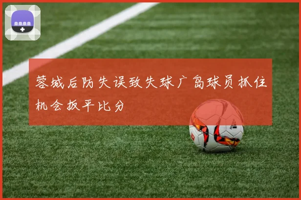 蓉城后防失误致失球广岛球员抓住机会扳平比分