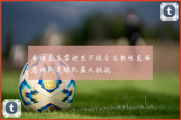 夸梅直言雷迪克不适合当教练直面詹姆斯是球队最大挑战