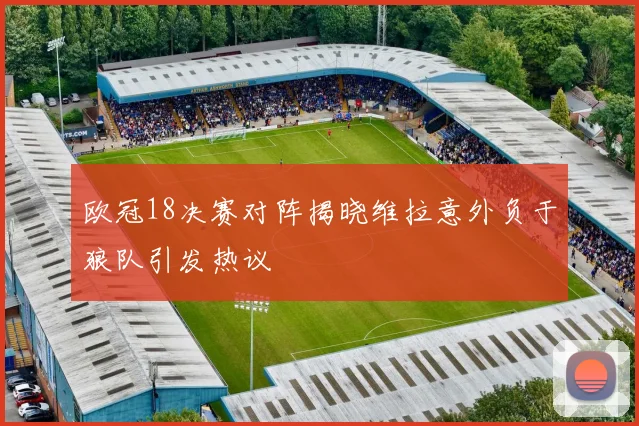 欧冠18决赛对阵揭晓维拉意外负于狼队引发热议