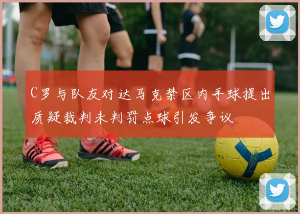 C罗与队友对达马克禁区内手球提出质疑裁判未判罚点球引发争议