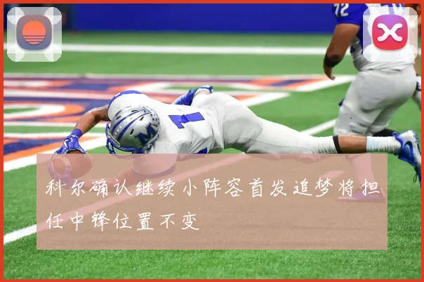 科尔确认继续小阵容首发追梦将担任中锋位置不变