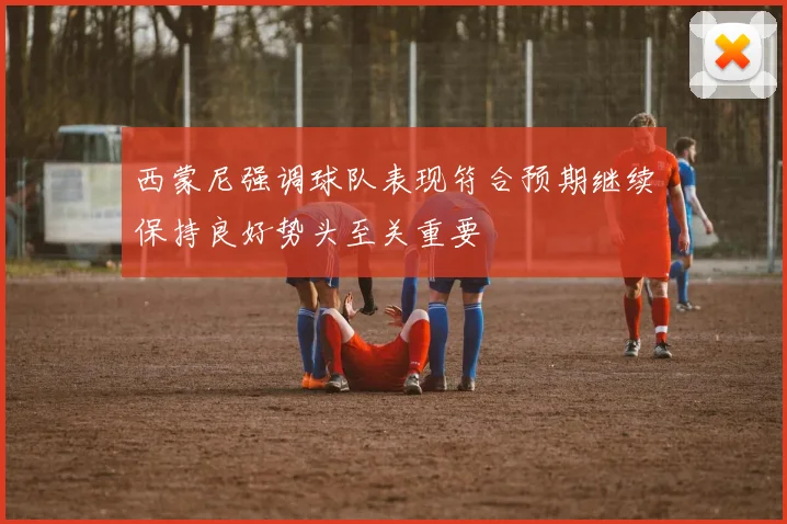 西蒙尼强调球队表现符合预期继续保持良好势头至关重要