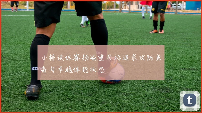 小桥谈休赛期减重目标追求攻防兼备与卓越体能状态