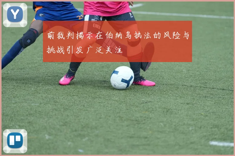 前裁判揭示在伯纳乌执法的风险与挑战引发广泛关注