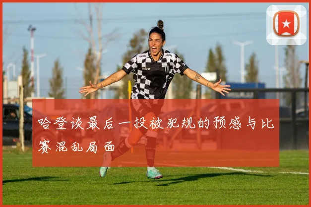 哈登谈最后一投被犯规的预感与比赛混乱局面