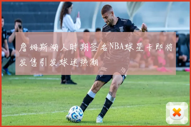 詹姆斯湖人时期签名NBA球星卡即将发售引发球迷热潮