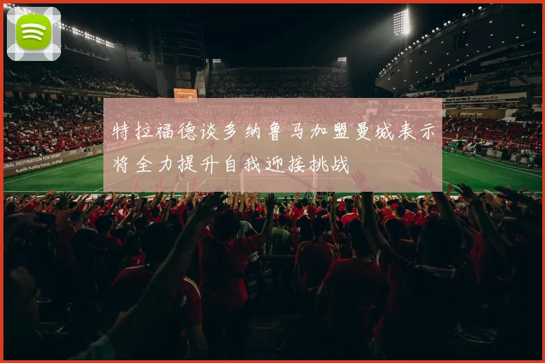特拉福德谈多纳鲁马加盟曼城表示将全力提升自我迎接挑战