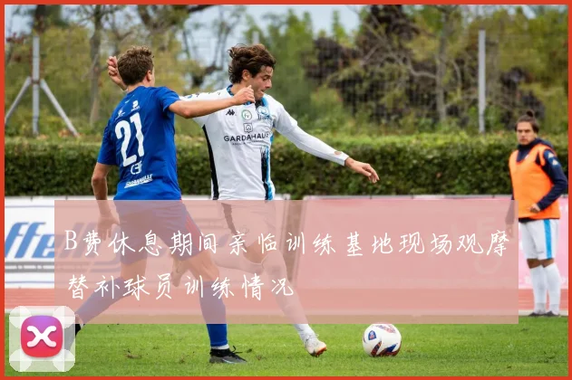 B费休息期间亲临训练基地现场观摩替补球员训练情况