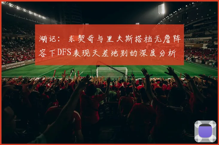 湖记：东契奇与里夫斯搭档无詹阵容下DFS表现天差地别的深度分析