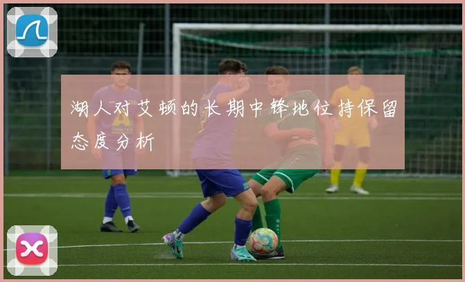 湖人对艾顿的长期中锋地位持保留态度分析
