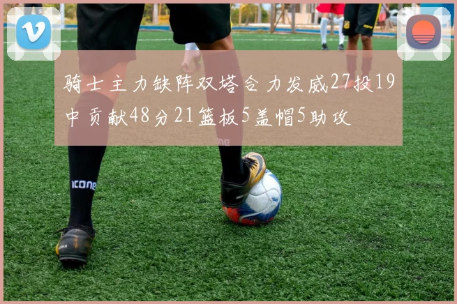 骑士主力缺阵双塔合力发威27投19中贡献48分21篮板5盖帽5助攻