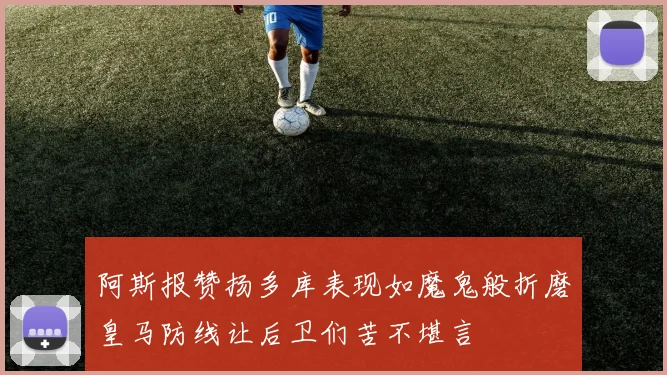 阿斯报赞扬多库表现如魔鬼般折磨皇马防线让后卫们苦不堪言