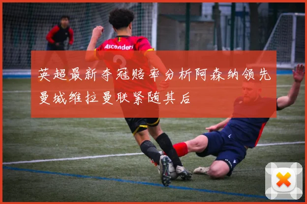 英超最新夺冠赔率分析阿森纳领先曼城维拉曼联紧随其后