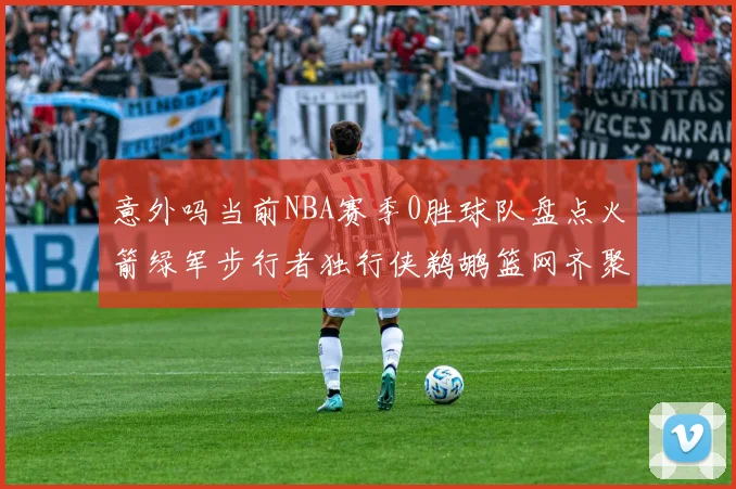 意外吗当前NBA赛季0胜球队盘点火箭绿军步行者独行侠鹈鹕篮网齐聚