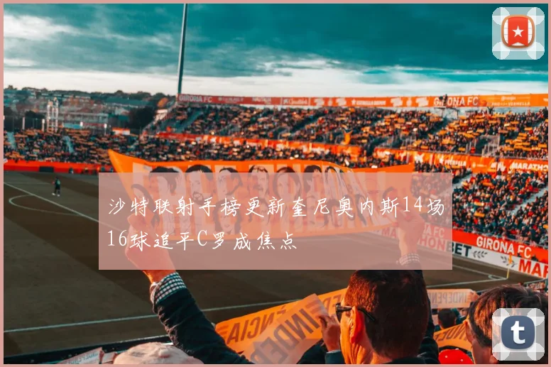 沙特联射手榜更新奎尼奥内斯14场16球追平C罗成焦点