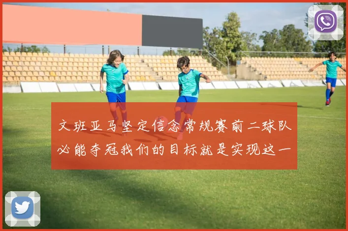 文班亚马坚定信念常规赛前二球队必能夺冠我们的目标就是实现这一伟大梦想