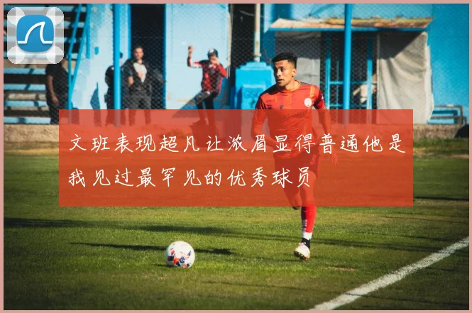 文班表现超凡让浓眉显得普通他是我见过最罕见的优秀球员