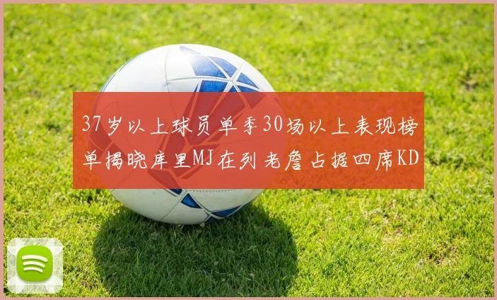37岁以上球员单季30场以上表现榜单揭晓库里MJ在列老詹占据四席KD今年能否登顶
