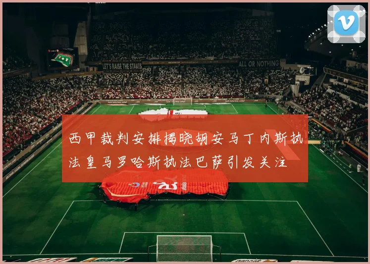 西甲裁判安排揭晓胡安马丁内斯执法皇马罗哈斯执法巴萨引发关注