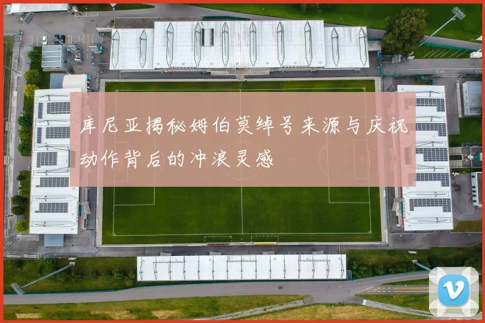 库尼亚揭秘姆伯莫绰号来源与庆祝动作背后的冲浪灵感