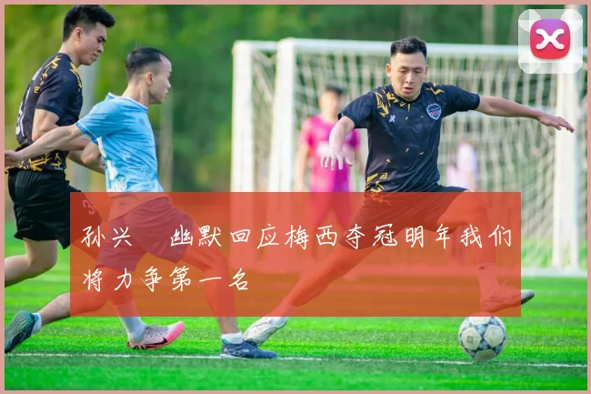 孙兴慜幽默回应梅西夺冠明年我们将力争第一名