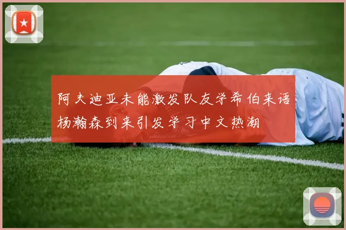 阿夫迪亚未能激发队友学希伯来语杨瀚森到来引发学习中文热潮