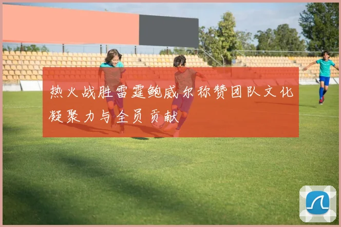 热火战胜雷霆鲍威尔称赞团队文化凝聚力与全员贡献