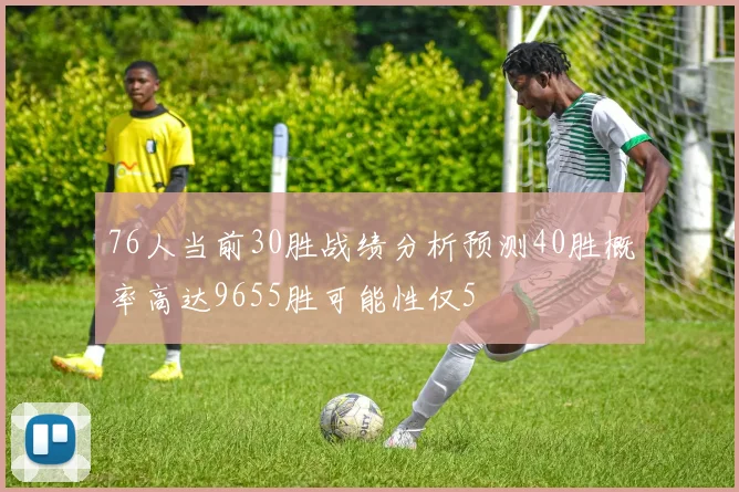 76人当前30胜战绩分析预测40胜概率高达9655胜可能性仅5