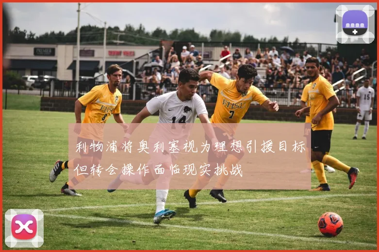 利物浦将奥利塞视为理想引援目标但转会操作面临现实挑战