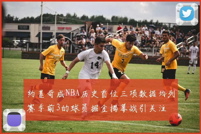 约基奇成NBA历史首位三项数据均列赛季前3的球员掘金揭幕战引关注
