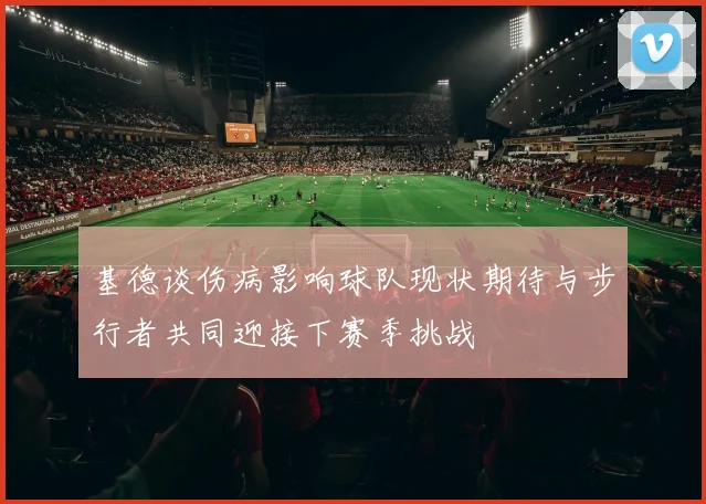 基德谈伤病影响球队现状期待与步行者共同迎接下赛季挑战