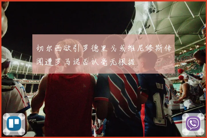 切尔西欲引罗德里戈或维尼修斯传闻遭罗马诺否认毫无根据