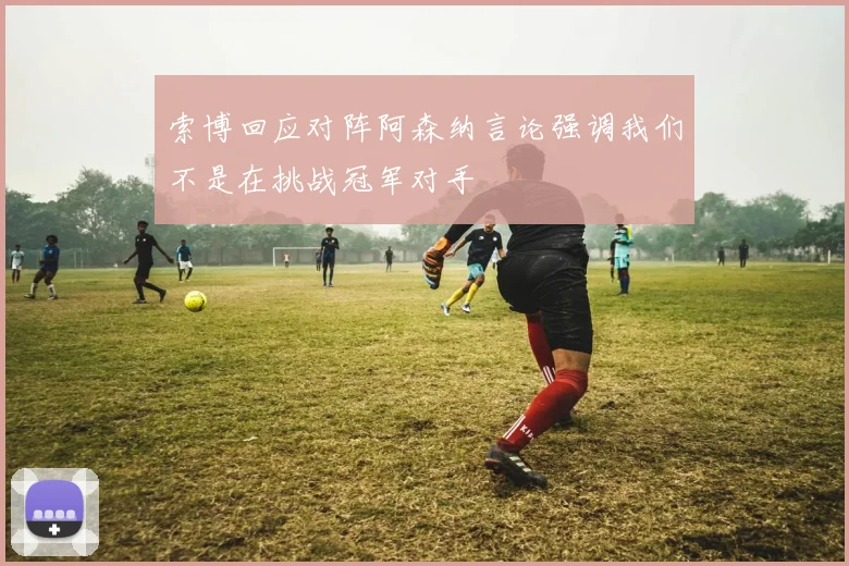 索博回应对阵阿森纳言论强调我们不是在挑战冠军对手