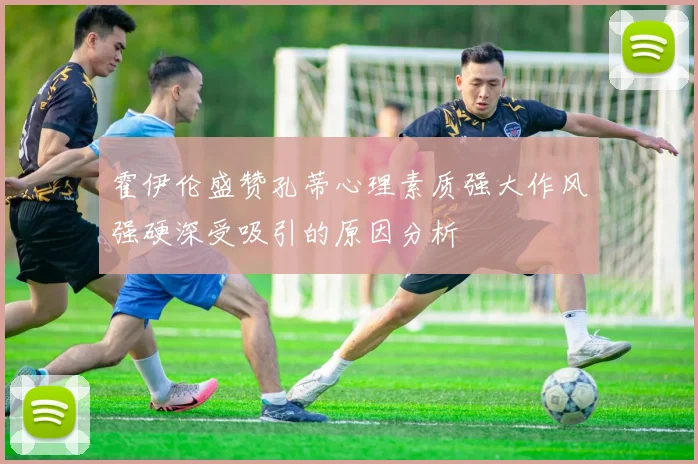 霍伊伦盛赞孔蒂心理素质强大作风强硬深受吸引的原因分析