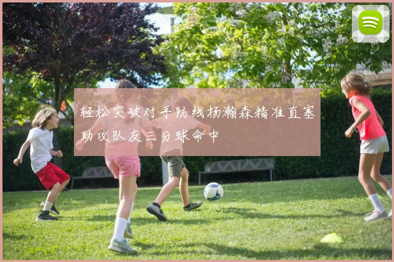 轻松突破对手防线杨瀚森精准直塞助攻队友三分球命中