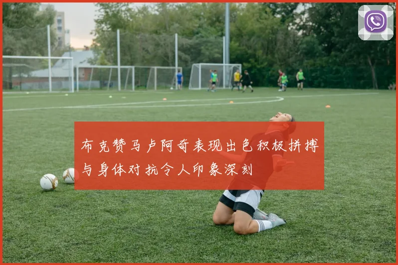 布克赞马卢阿奇表现出色积极拼搏与身体对抗令人印象深刻