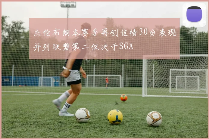 杰伦布朗本赛季再创佳绩30分表现并列联盟第二仅次于SGA